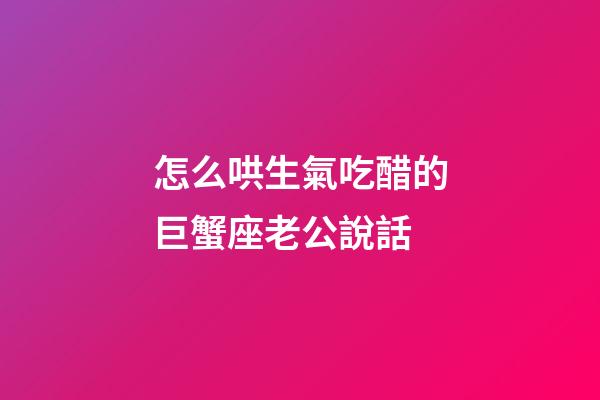 怎么哄生氣吃醋的巨蟹座老公說話