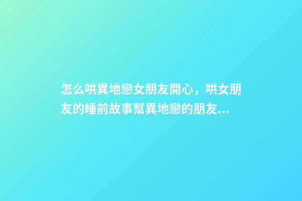 怎么哄異地戀女朋友開心，哄女朋友的睡前故事(一)幫異地戀的朋友拉進(jìn)感情的好辦法-第1張-觀點-玄機派