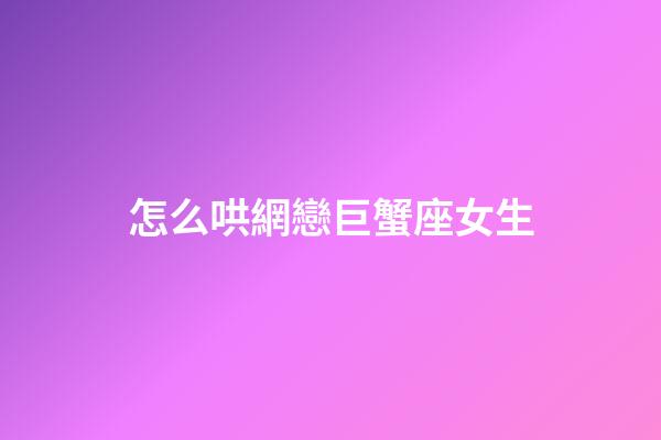 怎么哄網戀巨蟹座女生-第1張-星座運勢-玄機派