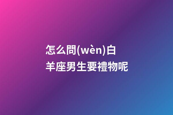 怎么問(wèn)白羊座男生要禮物呢