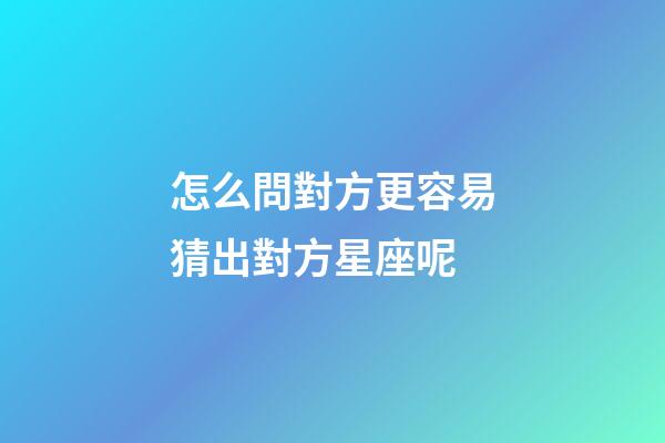 怎么問對方更容易猜出對方星座呢-第1張-星座運勢-玄機派