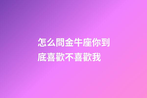 怎么問金牛座你到底喜歡不喜歡我-第1張-星座運勢-玄機派