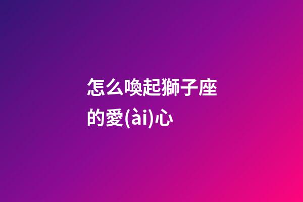 怎么喚起獅子座的愛(ài)心-第1張-星座運(yùn)勢(shì)-玄機(jī)派