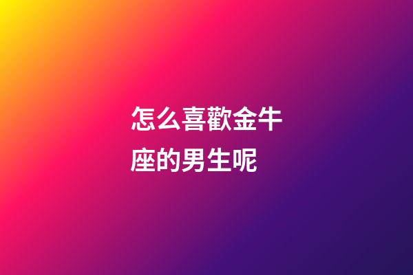 怎么喜歡金牛座的男生呢-第1張-星座運(yùn)勢-玄機(jī)派