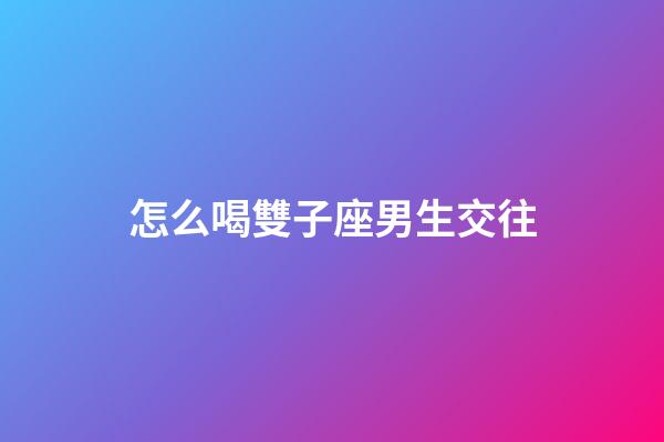 怎么喝雙子座男生交往-第1張-星座運勢-玄機派