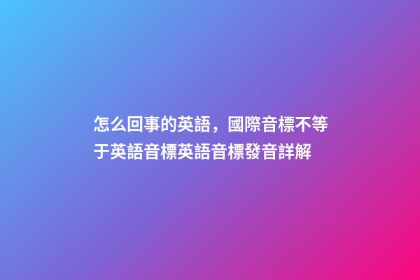 怎么回事的英語，國際音標不等于英語音標英語音標發音詳解-第1張-觀點-玄機派