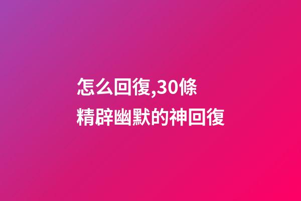 怎么回復,30條精辟幽默的神回復-第1張-觀點-玄機派