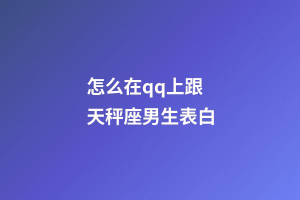 怎么在qq上跟天秤座男生表白-第1張-星座運勢-玄機派