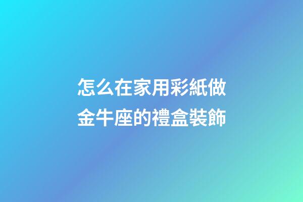 怎么在家用彩紙做金牛座的禮盒裝飾