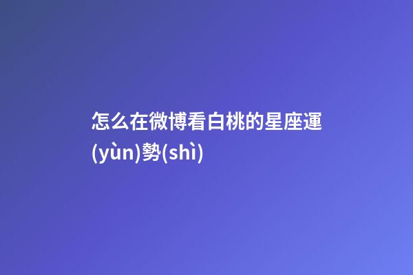 怎么在微博看白桃的星座運(yùn)勢(shì)-第1張-星座運(yùn)勢(shì)-玄機(jī)派
