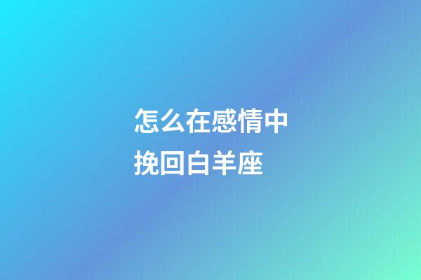 怎么在感情中挽回白羊座-第1張-星座運勢-玄機派