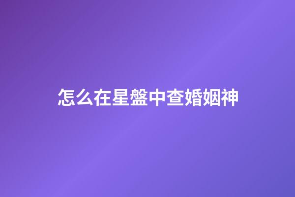 怎么在星盤中查婚姻神-第1張-星座運勢-玄機派