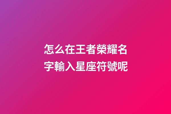 怎么在王者榮耀名字輸入星座符號呢-第1張-星座運勢-玄機派