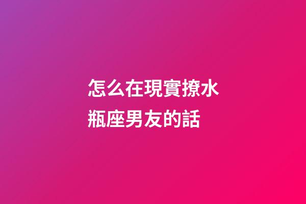 怎么在現實撩水瓶座男友的話-第1張-星座運勢-玄機派