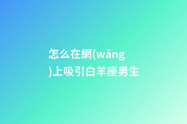怎么在網(wǎng)上吸引白羊座男生-第1張-星座運勢-玄機派