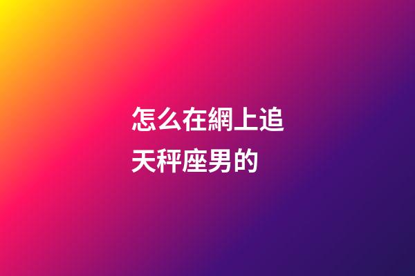 怎么在網上追天秤座男的