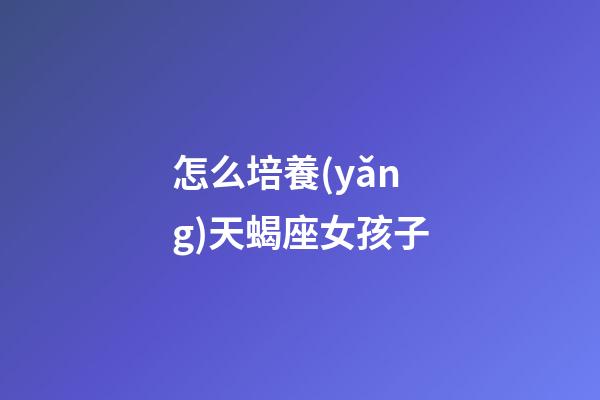 怎么培養(yǎng)天蝎座女孩子-第1張-星座運勢-玄機派