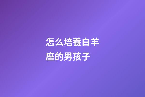 怎么培養白羊座的男孩子-第1張-星座運勢-玄機派