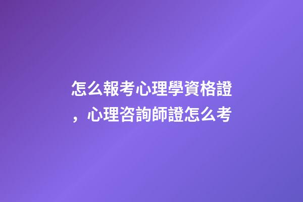 怎么報考心理學資格證，心理咨詢師證怎么考-第1張-觀點-玄機派