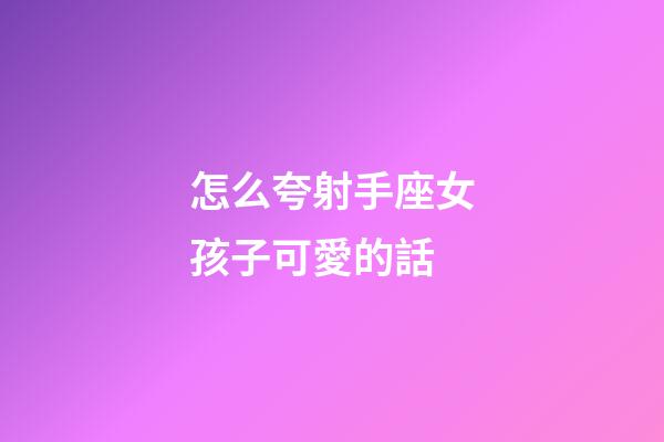 怎么夸射手座女孩子可愛的話-第1張-星座運勢-玄機派