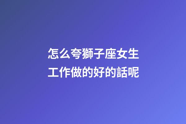 怎么夸獅子座女生工作做的好的話呢-第1張-星座運勢-玄機派
