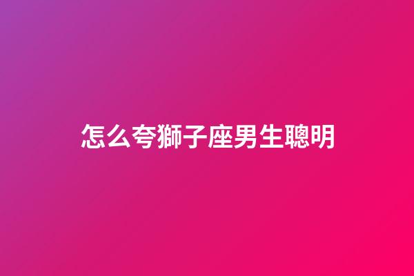 怎么夸獅子座男生聰明-第1張-星座運勢-玄機派