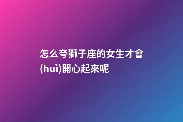 怎么夸獅子座的女生才會(huì)開心起來呢