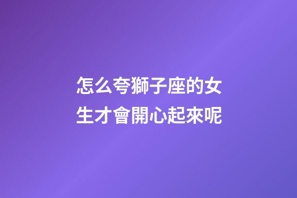 怎么夸獅子座的女生才會開心起來呢-第1張-星座運勢-玄機派