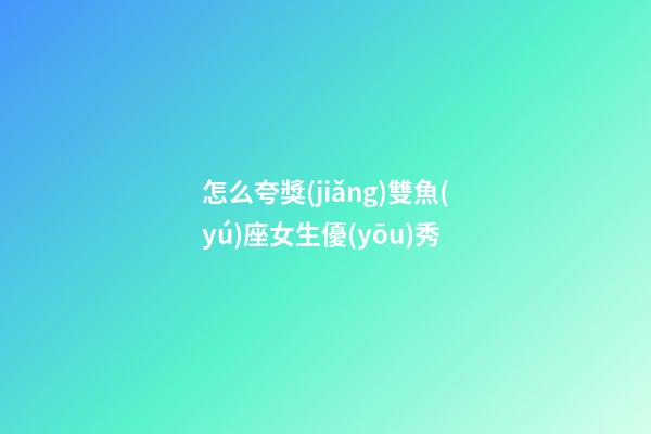 怎么夸獎(jiǎng)雙魚(yú)座女生優(yōu)秀