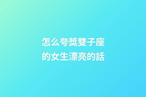 怎么夸獎雙子座的女生漂亮的話-第1張-星座運勢-玄機派