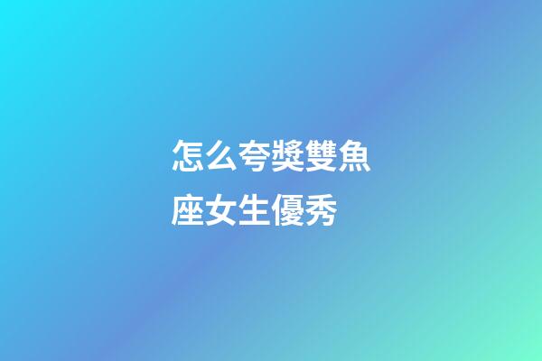 怎么夸獎雙魚座女生優秀-第1張-星座運勢-玄機派