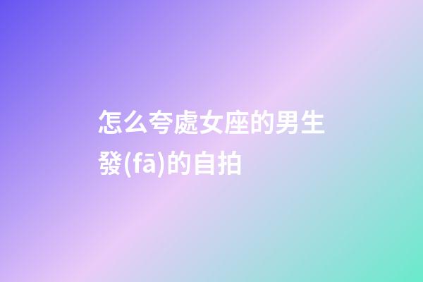 怎么夸處女座的男生發(fā)的自拍-第1張-星座運(yùn)勢(shì)-玄機(jī)派