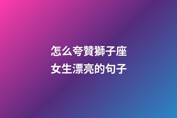 怎么夸贊獅子座女生漂亮的句子-第1張-星座運勢-玄機派