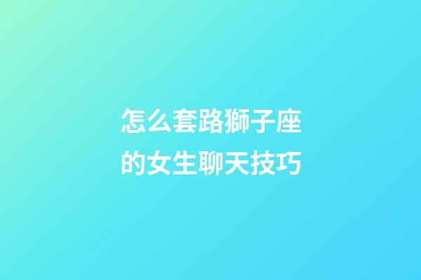 怎么套路獅子座的女生聊天技巧-第1張-星座運勢-玄機派