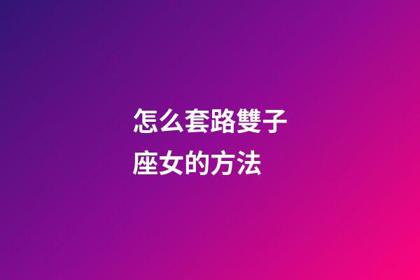 怎么套路雙子座女的方法