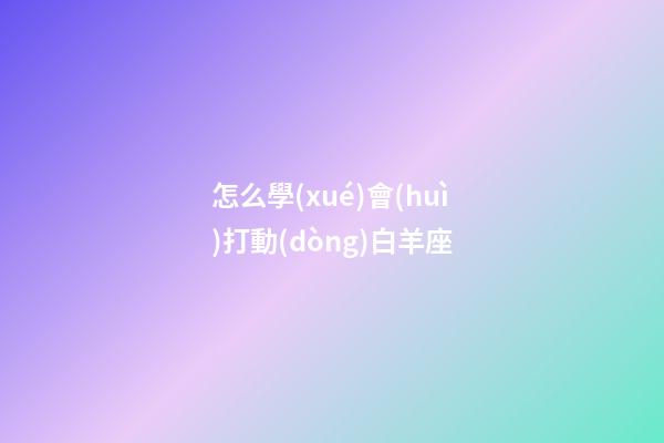 怎么學(xué)會(huì)打動(dòng)白羊座-第1張-星座運(yùn)勢(shì)-玄機(jī)派