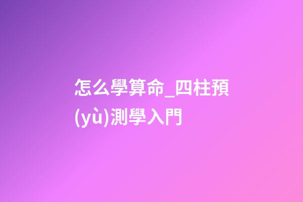 怎么學算命_四柱預(yù)測學入門