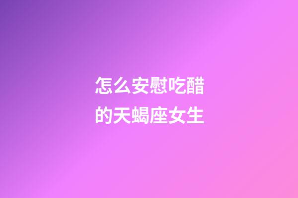 怎么安慰吃醋的天蝎座女生-第1張-星座運勢-玄機派