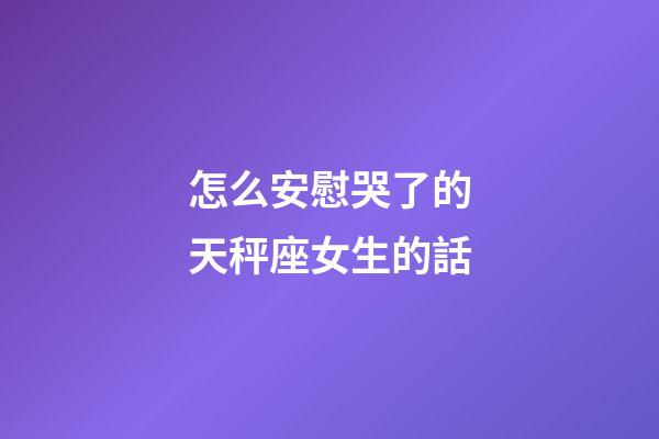怎么安慰哭了的天秤座女生的話-第1張-星座運(yùn)勢-玄機(jī)派