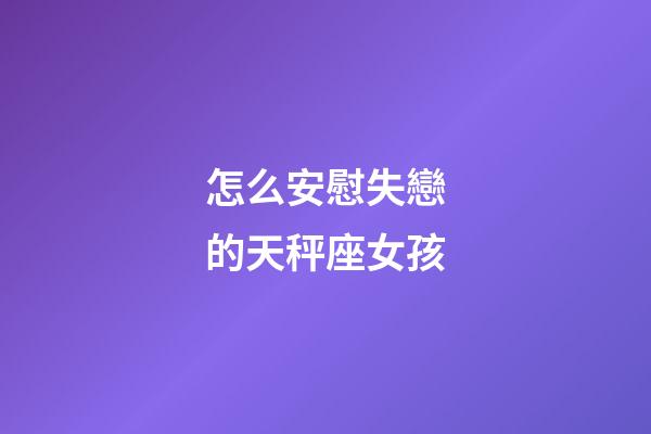 怎么安慰失戀的天秤座女孩-第1張-星座運勢-玄機派