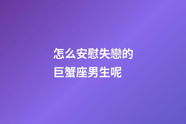 怎么安慰失戀的巨蟹座男生呢-第1張-星座運(yùn)勢(shì)-玄機(jī)派