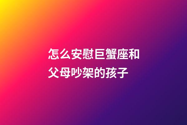 怎么安慰巨蟹座和父母吵架的孩子-第1張-星座運勢-玄機派