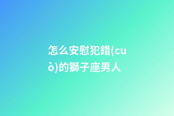 怎么安慰犯錯(cuò)的獅子座男人