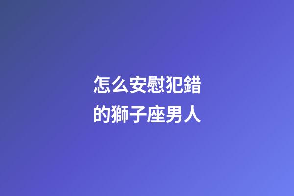 怎么安慰犯錯的獅子座男人-第1張-星座運勢-玄機派