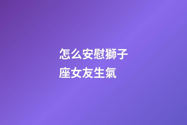 怎么安慰獅子座女友生氣-第1張-星座運勢-玄機派
