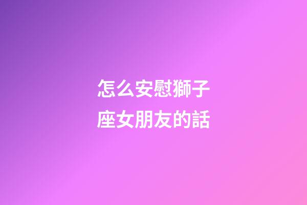 怎么安慰獅子座女朋友的話-第1張-星座運勢-玄機派
