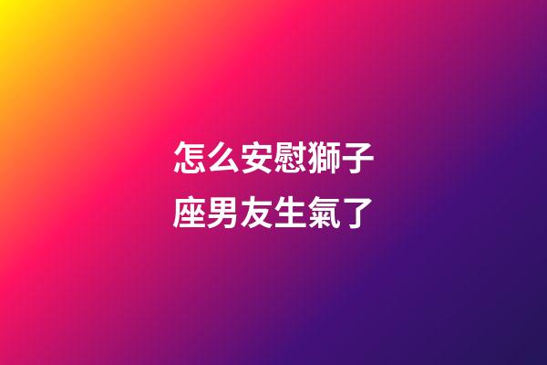 怎么安慰獅子座男友生氣了-第1張-星座運勢-玄機派