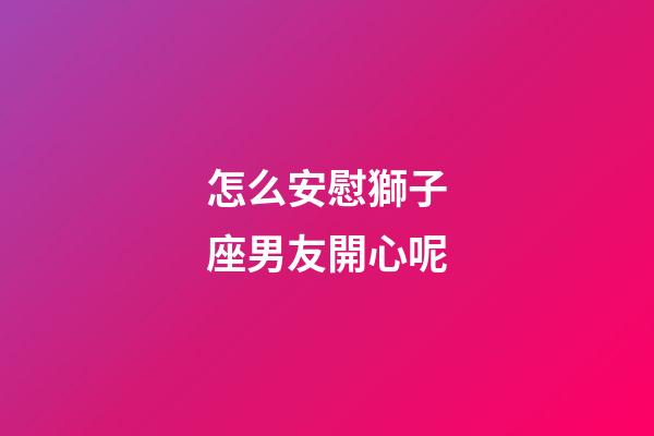 怎么安慰獅子座男友開心呢-第1張-星座運勢-玄機派