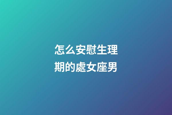 怎么安慰生理期的處女座男-第1張-星座運勢-玄機派