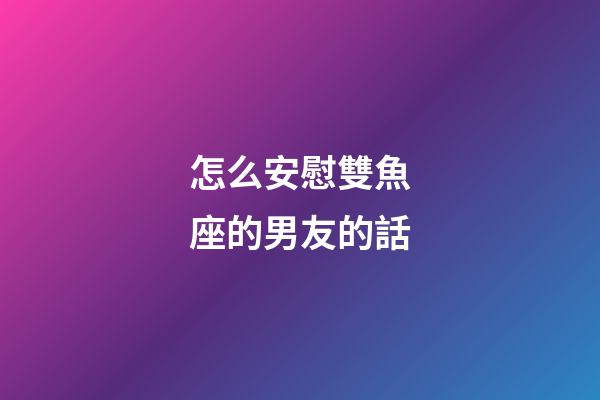 怎么安慰雙魚座的男友的話-第1張-星座運勢-玄機派